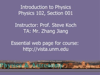 Introduction to Physics Physics 102, Section 001 Instructor: Prof. Steve Koch TA: Mr. Zhang Jiang Essential web page for course:  http://vista.unm.edu 