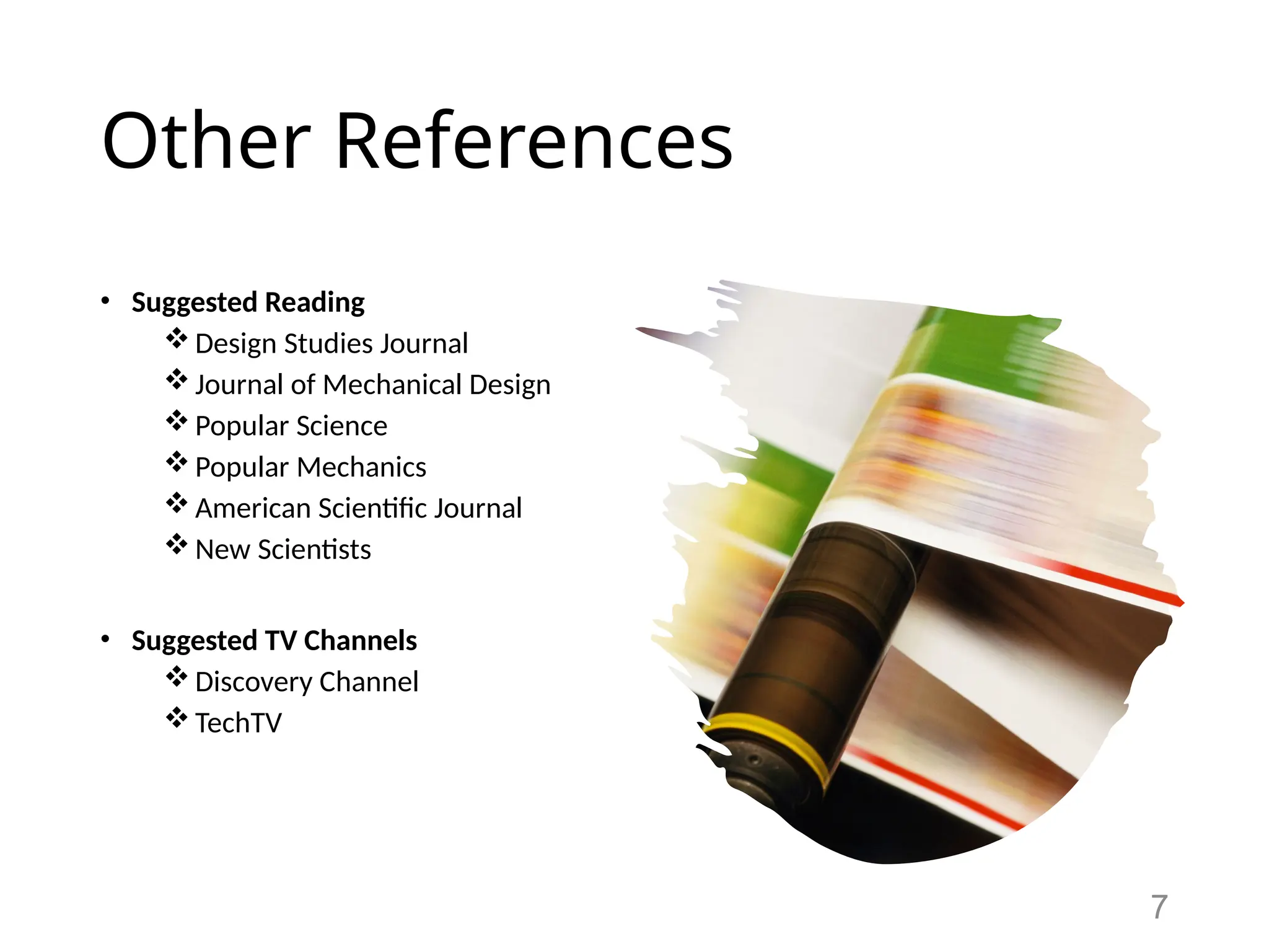 Other References
• Suggested Reading
Design Studies Journal
Journal of Mechanical Design
Popular Science
Popular Mechanics
American Scientific Journal
New Scientists
• Suggested TV Channels
Discovery Channel
TechTV
7
 