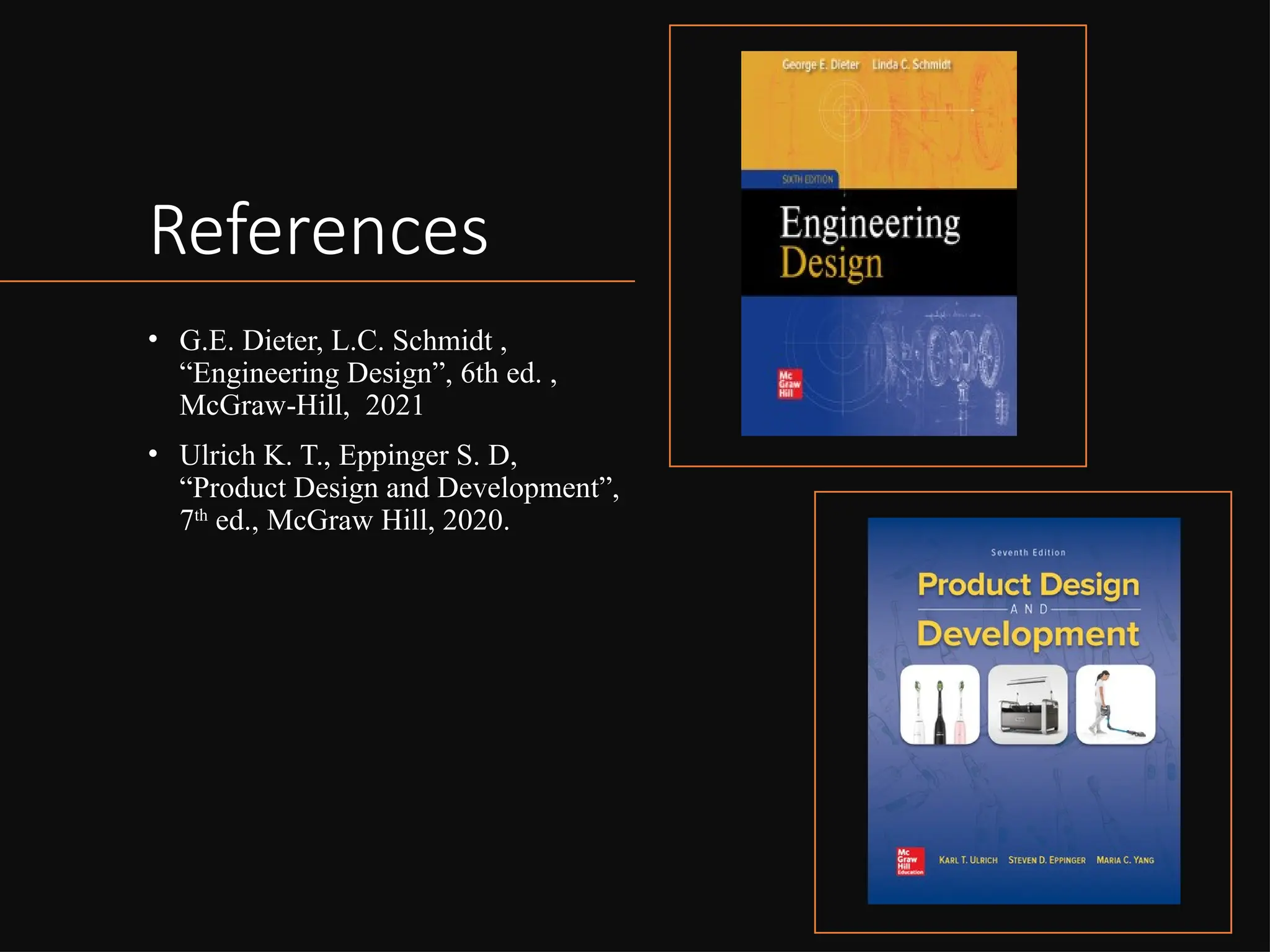References
• G.E. Dieter, L.C. Schmidt ,
“Engineering Design”, 6th ed. ,
McGraw-Hill, 2021
• Ulrich K. T., Eppinger S. D,
“Product Design and Development”,
7th
ed., McGraw Hill, 2020.
 