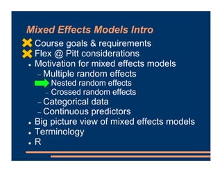 Mixed Effects Models Intro
! Course goals & requirements
! Flex @ Pitt considerations
! Motivation for mixed effects models
- Multiple random effects
- Nested random effects
- Crossed random effects
- Categorical data
- Continuous predictors
! Big picture view of mixed effects models
! Terminology
! R
 