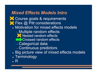 Mixed Effects Models Intro
! Course goals & requirements
! Flex @ Pitt considerations
! Motivation for mixed effects models
- Multiple random effects
- Nested random effects
- Crossed random effects
- Categorical data
- Continuous predictors
! Big picture view of mixed effects models
! Terminology
! R
 
