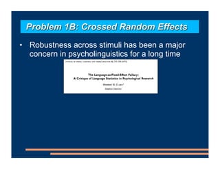 • Robustness across stimuli has been a major
concern in psycholinguistics for a long time
Problem 1B: Crossed Random Effects
 