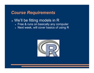 Course Requirements
! We’ll be fitting models in R
! Free & runs on basically any computer
! Next week, will cover basics of using R
 