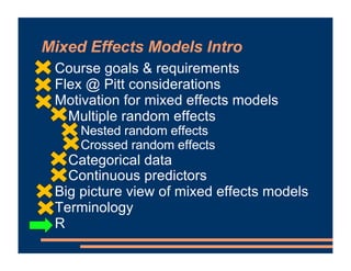 Mixed Effects Models Intro
! Course goals & requirements
! Flex @ Pitt considerations
! Motivation for mixed effects models
- Multiple random effects
- Nested random effects
- Crossed random effects
- Categorical data
- Continuous predictors
! Big picture view of mixed effects models
! Terminology
! R
 
