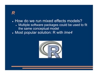 R
! How do we run mixed effects models?
! Multiple software packages could be used to fit
the same conceptual model
! Most popular solution: R with lme4
 