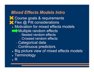 Mixed Effects Models Intro
! Course goals & requirements
! Flex @ Pitt considerations
! Motivation for mixed effects models
- Multiple random effects
- Nested random effects
- Crossed random effects
- Categorical data
- Continuous predictors
! Big picture view of mixed effects models
! Terminology
! R
 