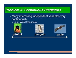 ! Many interesting independent variables vary
continuously
! e.g., Word frequency
Problem 3: Continuous Predictors
pitohui...