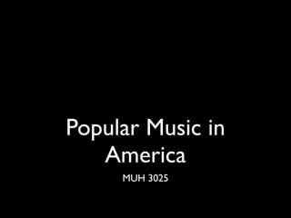 Popular Music in
America
MUH 3025
 