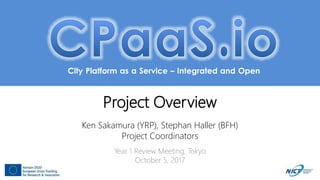 City Platform as a Service – Integrated and Open
Project Overview
Ken Sakamura (YRP), Stephan Haller (BFH)
Project Coordinators
Year 1 Review Meeting, Tokyo
October 5, 2017
 