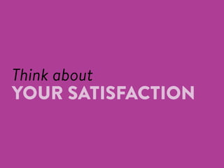 Think about
YOUR SATISFACTION
 