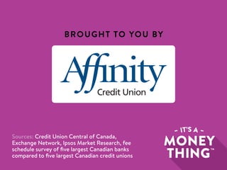 Sources: Credit Union Central of Canada,
Exchange Network, Ipsos Market Research, fee
schedule survey of five largest Canadian banks
compared to five largest Canadian credit unions
BROUGHT TO YOU BY
 