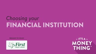 BROUGHT TO YOU BY
Choosing your
FINANCIAL INSTITUTION
 