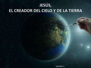 JESÚS,
EL CREADOR DEL CIELO Y DE LA TIERRA
Lección 1
 