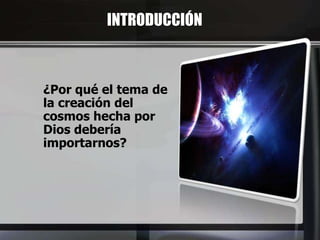 INTRODUCCIÓN
¿Por qué el tema de
la creación del
cosmos hecha por
Dios debería
importarnos?
 