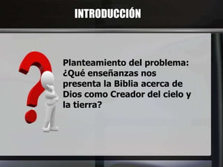 INTRODUCCIÓN
Planteamiento del problema:
¿Qué enseñanzas nos
presenta la Biblia acerca de
Dios como Creador del cielo y
la tierra?
 