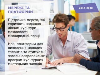 МЕРЕЖІ ТА
ПЛАТФОРМИ
Підтримка мереж, які
сприяють наданню
діячам культури
можливості
міжнародної праці
Нові платформи для
виявлення молодих
талантів та стимуляції
загальноєвропейських
програм культурних і
мистецьких заходів
2014-2020
 