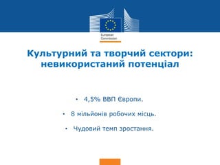 Date: in 12 pts
Culture
Культурний та творчий сектори:
невикористаний потенціал
• 4,5% ВВП Європи.
• 8 мільйонів робочих місць.
• Чудовий темп зростання.
 