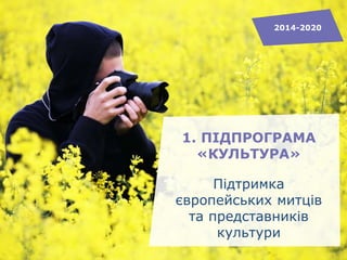 1. ПІДПРОГРАМА
«КУЛЬТУРА»
Підтримка
європейських митців
та представників
культури
2014-2020
 