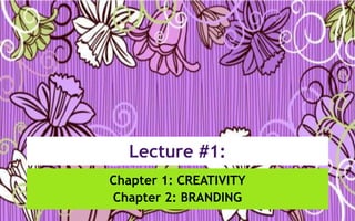 Lecture #1:
Chapter 1: CREATIVITY
Chapter 2: BRANDING
 