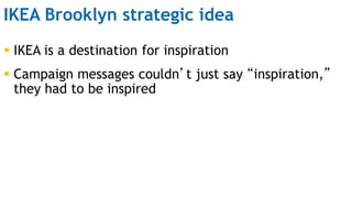 IKEA Brooklyn strategic idea
 IKEA is a destination for inspiration
 Campaign messages couldn’t just say “inspiration,”
...