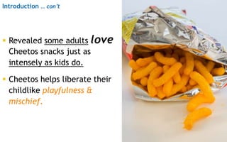  Revealed some adults love
Cheetos snacks just as
intensely as kids do.
 Cheetos helps liberate their
childlike playfuln...