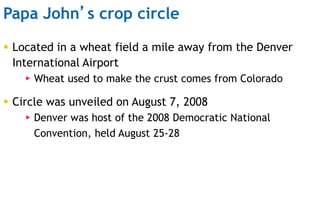 Papa John’s crop circle
 Located in a wheat field a mile away from the Denver
International Airport
▸ Wheat used to make ...