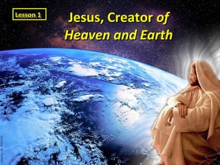 Jesus, CreatorJesus, Creator ofof
Heaven and EarthHeaven and Earth
Lesson 1Lesson 1Lesson 1Lesson 1
 