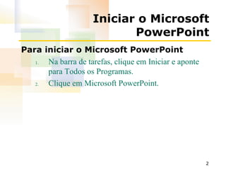 Iniciar o Microsoft PowerPoint Para iniciar o Microsoft PowerPoint Na barra de tarefas, clique em Iniciar e aponte para Todos os Programas. Clique em Microsoft PowerPoint. 
