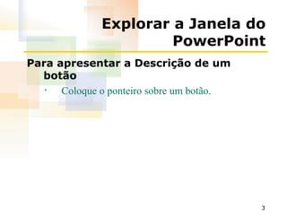 Explorar a Janela do PowerPoint Para apresentar a Descrição de um botão Coloque o ponteiro sobre um botão. 