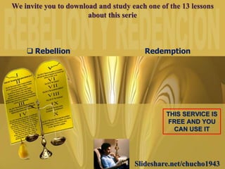 Slideshare.net/chucho1943
We invite you to download and study each one of the 13 lessons
about this serie
THIS SERVICE IS
FREE AND YOU
CAN USE IT
 Rebellion Redemption
 