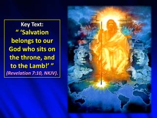 Key Text:
“ ‘Salvation
belongs to our
God who sits on
the throne, and
to the Lamb!’ ”
(Revelation 7:10, NKJV).
 