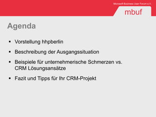 Microsoft Business User Forum e.V.



                                                   mbuf
Agenda
 Vorstellung hhpberlin
 Beschreibung der Ausgangssituation
 Beispiele für unternehmerische Schmerzen vs.
  CRM Lösungsansätze
 Fazit und Tipps für Ihr CRM-Projekt
 