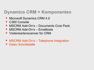 Dynamics CRM + Komponenten
   Microsoft Dynamics CRM 4.0
   C360 Console
   MSCRM Add-On‘s – Documents Core Pack
   MSCRM Add-On‘s – Emailtools
   Visitenkartenscanner für CRM

 MSCRM Add-On‘s – Telephone Integration
 Datev Schnittstelle
 