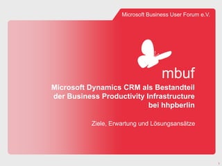 Microsoft Business User Forum e.V.




                                    mbuf
Microsoft Dynamics CRM als Bestandteil
der Business Productivity Infrastructure
                           bei hhpberlin

           Ziele, Erwartung und Lösungsansätze




                                                          1
 