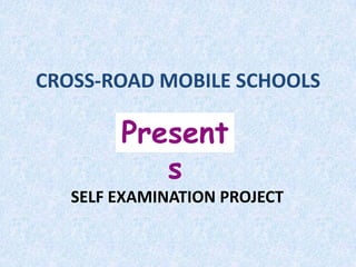 CROSS-ROAD MOBILE SCHOOLS

        Present
           s
   SELF EXAMINATION PROJECT
 