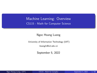 Machine Learning: Overview
CS115 - Math for Computer Science
Ngoc Hoang Luong
University of Information Technology (UIT)
hoangln@uit.edu.vn
September 5, 2022
Ngoc Hoang Luong (UIT) CS115 - Math for CompSci September 5, 2022 1 / 38
 
