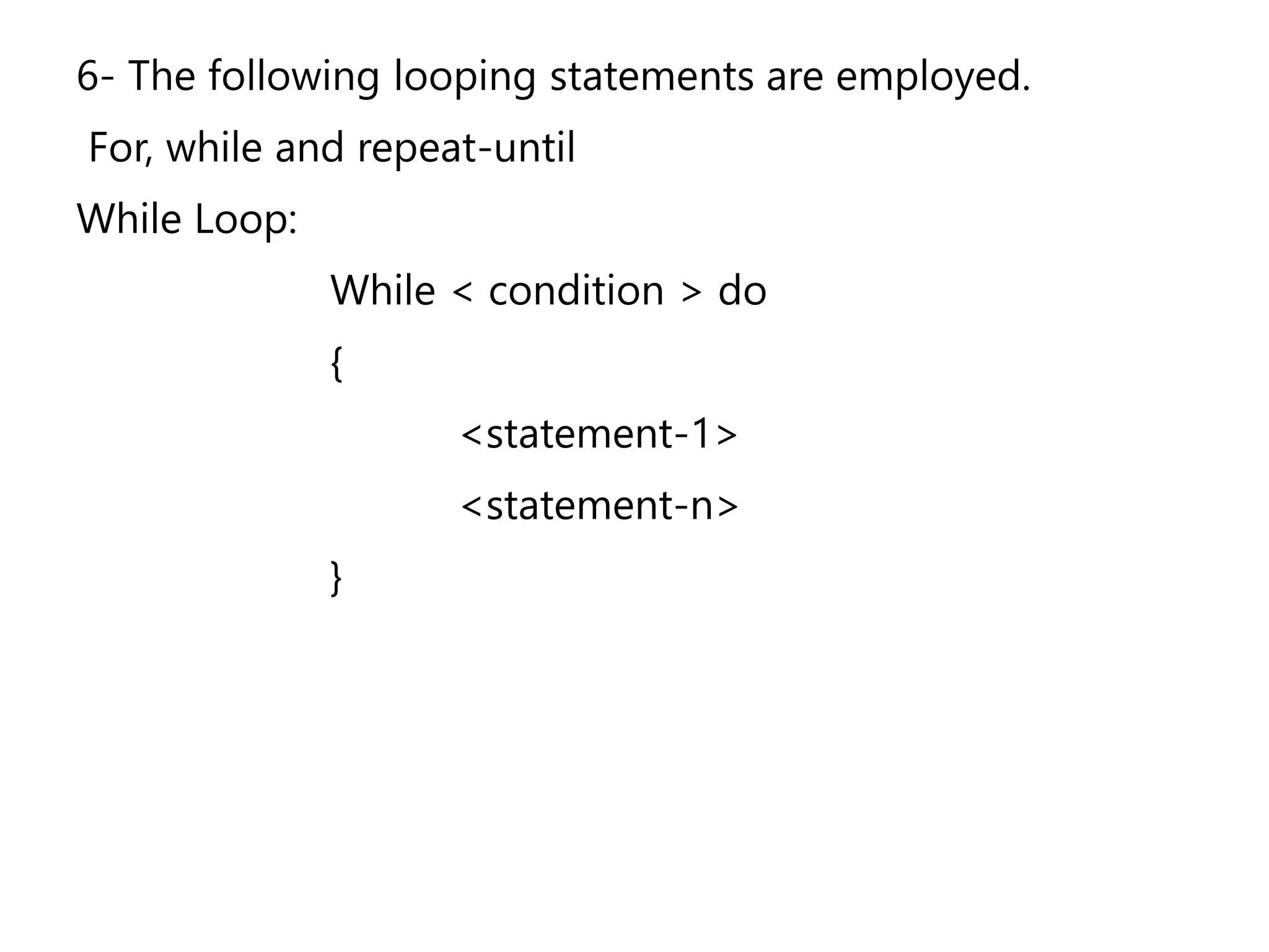 6- The following looping statements are employed.
For, while and repeat-until
While Loop:
While < condition > do
{
<statement-1>
<statement-n>
}
 