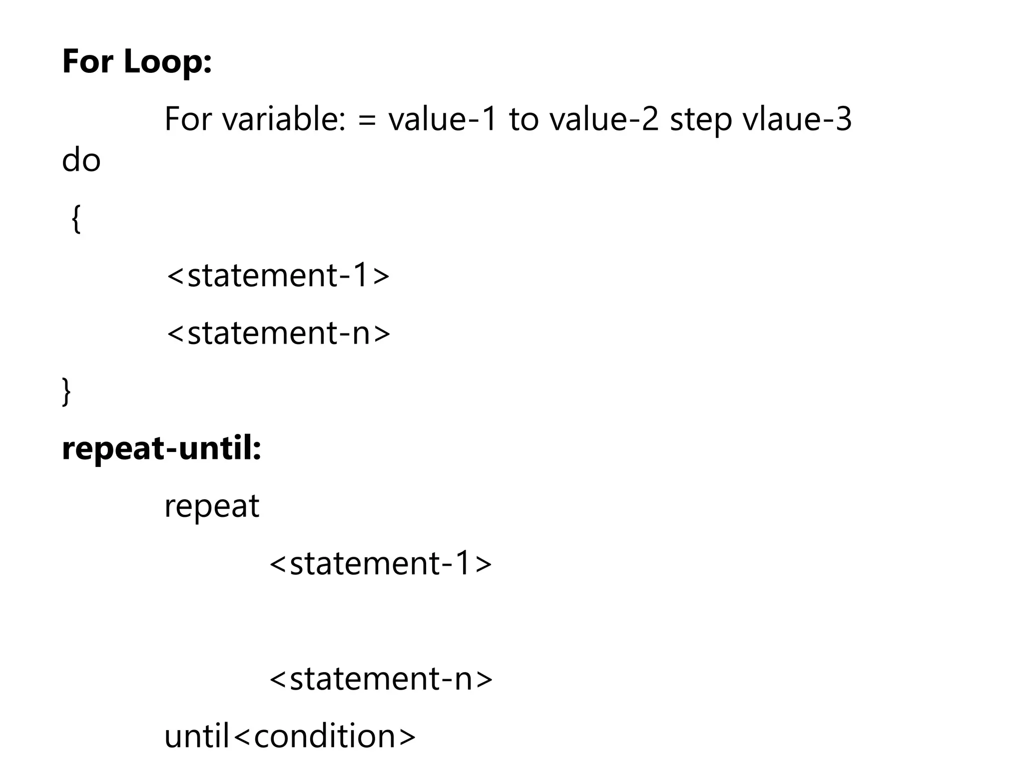 For Loop:
For variable: = value-1 to value-2 step vlaue-3
do
{
<statement-1>
<statement-n>
}
repeat-until:
repeat
<statement-1>
<statement-n>
until<condition>
 