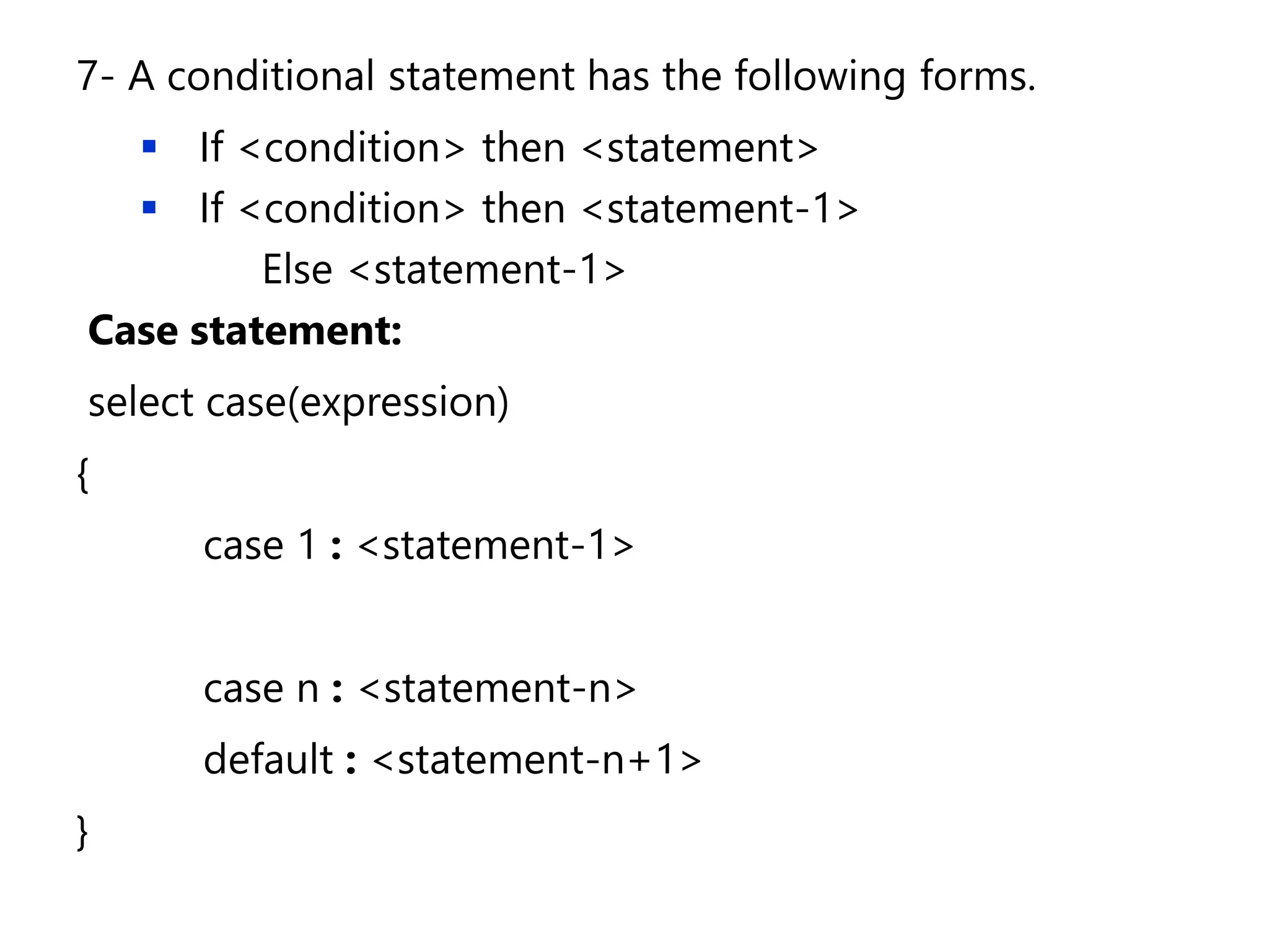 7- A conditional statement has the following forms.
▪ If <condition> then <statement>
▪ If <condition> then <statement-1>
Else <statement-1>
Case statement:
select case(expression)
{
case 1 : <statement-1>
case n : <statement-n>
default : <statement-n+1>
}
 