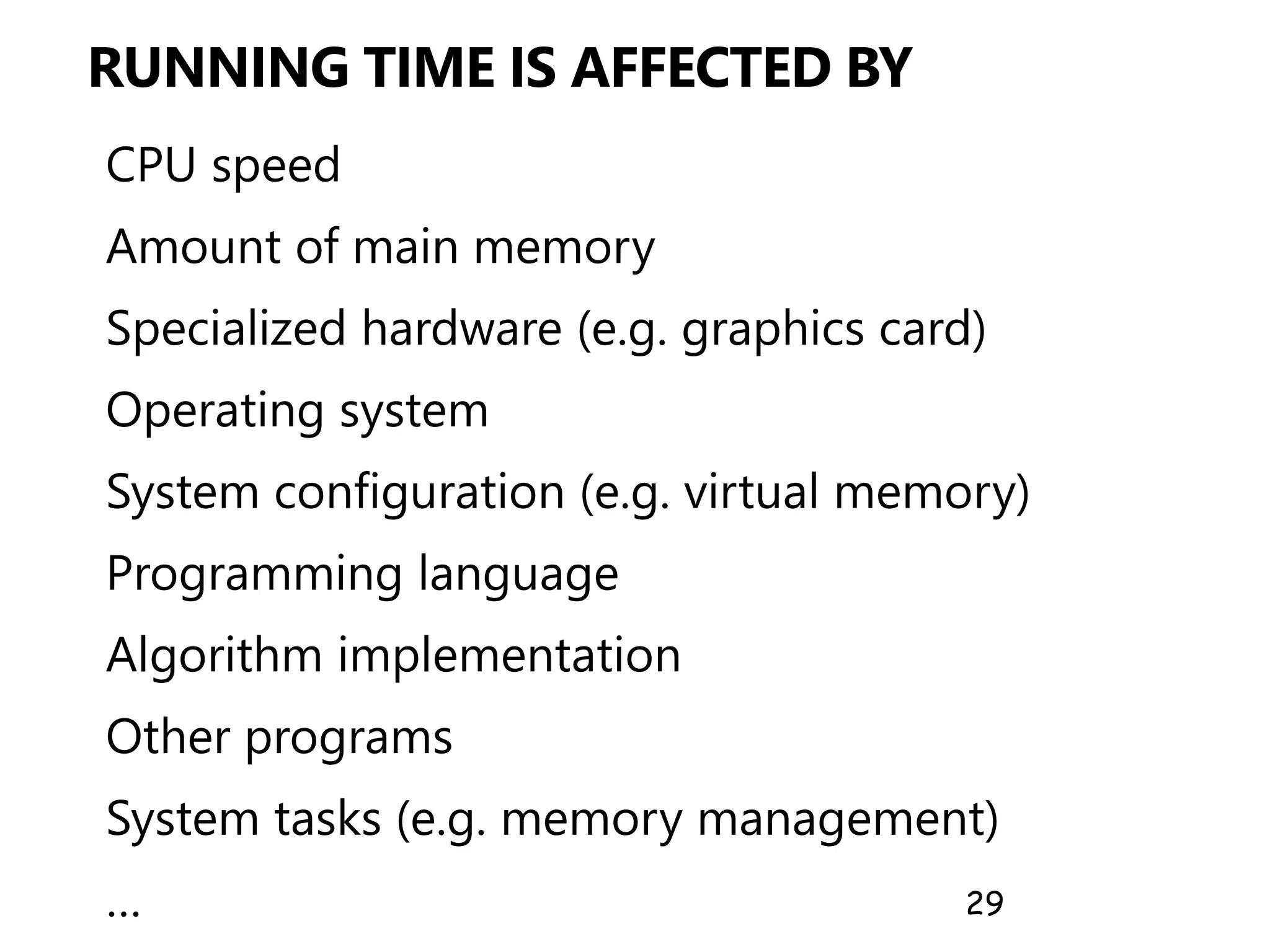 RUNNING TIME IS AFFECTED BY
CPU speed
Amount of main memory
Specialized hardware (e.g. graphics card)
Operating system
System configuration (e.g. virtual memory)
Programming language
Algorithm implementation
Other programs
System tasks (e.g. memory management)
… 29
 