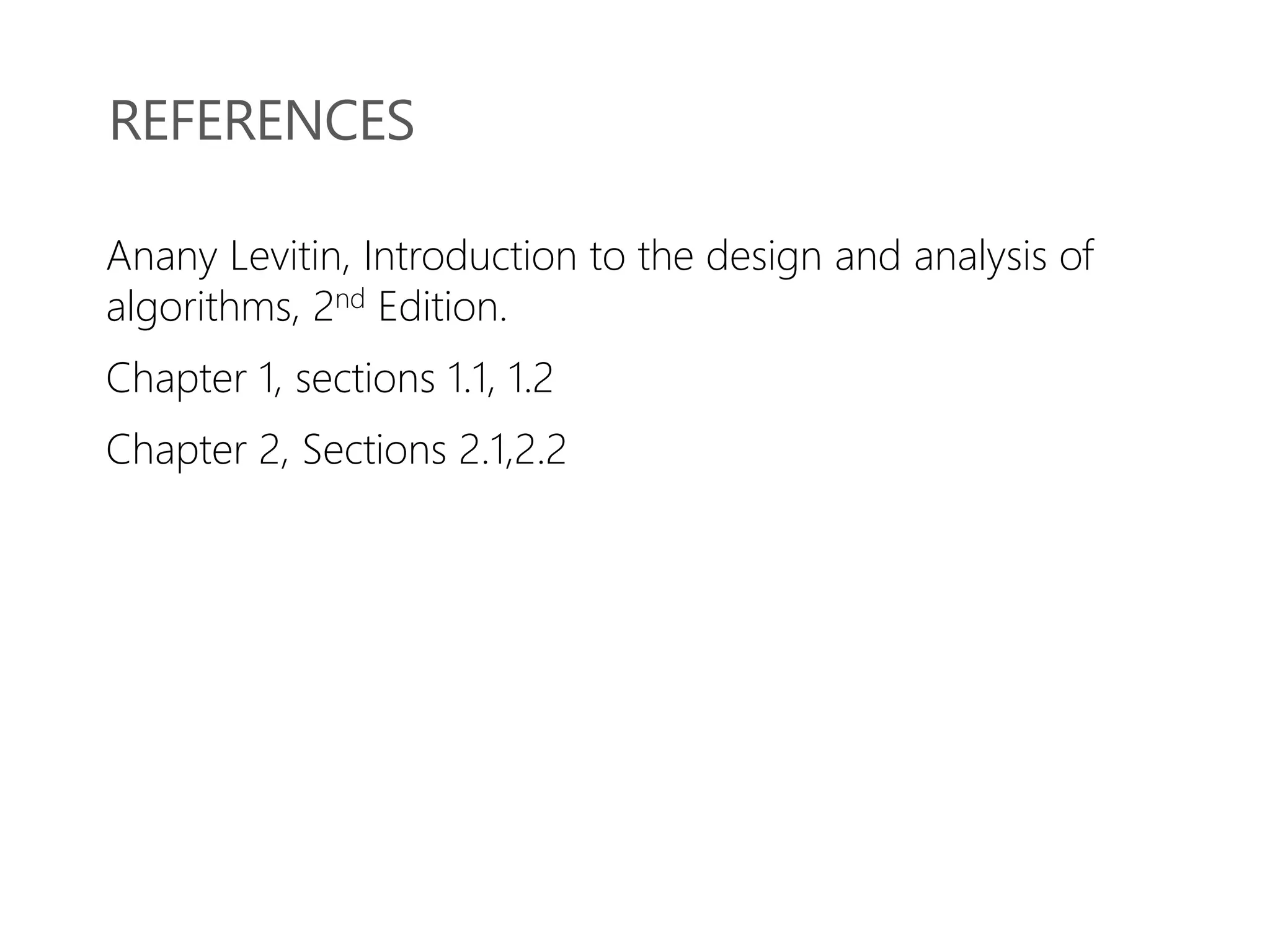 REFERENCES
Anany Levitin, Introduction to the design and analysis of
algorithms, 2nd Edition.
Chapter 1, sections 1.1, 1.2
Chapter 2, Sections 2.1,2.2
 