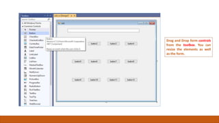 Drag and Drop form controls
from the toolbox. You can
resize the elements as well
as the form.
 