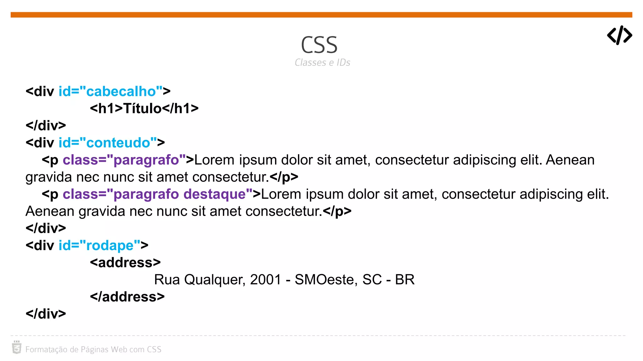 <div id="cabecalho">
<h1>Título</h1>
</div>
<div id="conteudo">
<p class="paragrafo">Lorem ipsum dolor sit amet, consectetur adipiscing elit. Aenean
gravida nec nunc sit amet consectetur.</p>
<p class="paragrafo destaque">Lorem ipsum dolor sit amet, consectetur adipiscing elit.
Aenean gravida nec nunc sit amet consectetur.</p>
</div>
<div id="rodape">
<address>
Rua Qualquer, 2001 - SMOeste, SC - BR
</address>
</div>
 