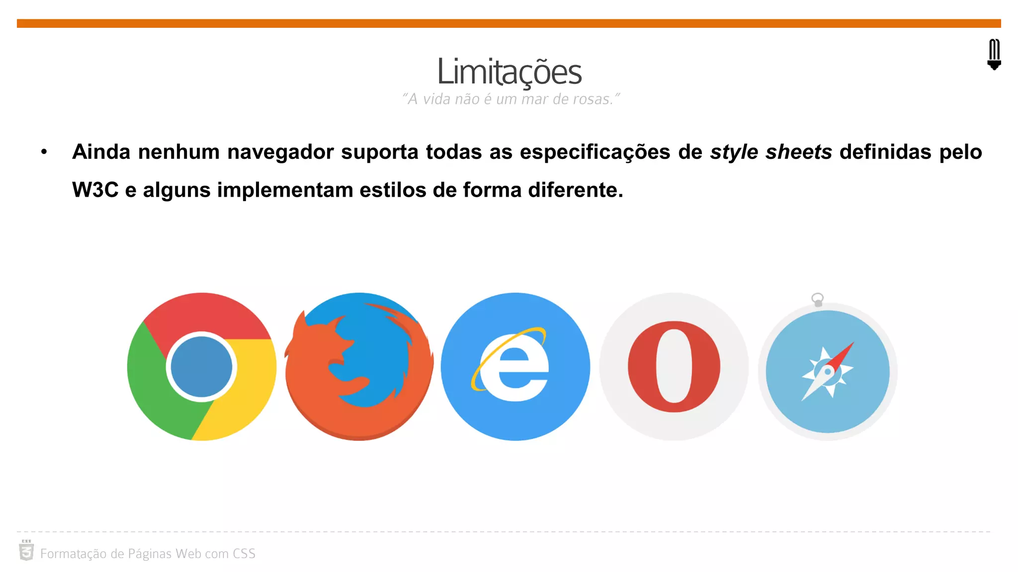 • Ainda nenhum navegador suporta todas as especificações de style sheets definidas pelo
W3C e alguns implementam estilos de forma diferente.
 