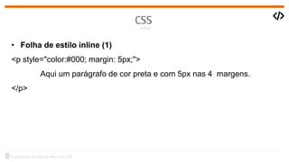 • Folha de estilo inline (1)
<p style="color:#000; margin: 5px;">
Aqui um parágrafo de cor preta e com 5px nas 4 margens.
</p>
 