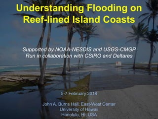 Understanding Flooding on
Reef-lined Island Coasts
5-7 February 2018
John A. Burns Hall, East-West Center
University of Hawaii
Honolulu, HI, USA
Supported by NOAA-NESDIS and USGS-CMGP
Run in collaboration with CSIRO and Deltares
 