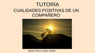 TUTORÍA
CUALIDADES POSITIVAS DE UN
COMPAÑERO
Naiara, Rocío, Issam, Daniel
 