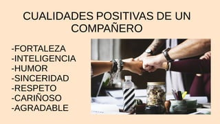 CUALIDADES POSITIVAS DE UN
COMPAÑERO
-FORTALEZA
-INTELIGENCIA
-HUMOR
-SINCERIDAD
-RESPETO
-CARIÑOSO
-AGRADABLE
 