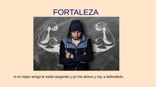 FORTALEZA
A mi mejor amigo le están pegando y yo me atrevo y voy a defenderlo.