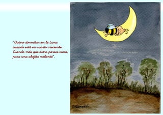 “Quiero dormitar en la Luna
cuando está en cuarto creciente.
Cuando más que astro parece cuna,
para una abejita valiente”.
 